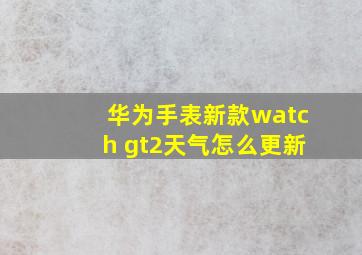 华为手表新款watch gt2天气怎么更新